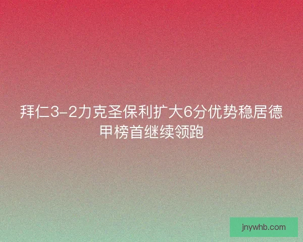 拜仁3-2力克圣保利扩大6分优势稳居德甲榜首继续领跑