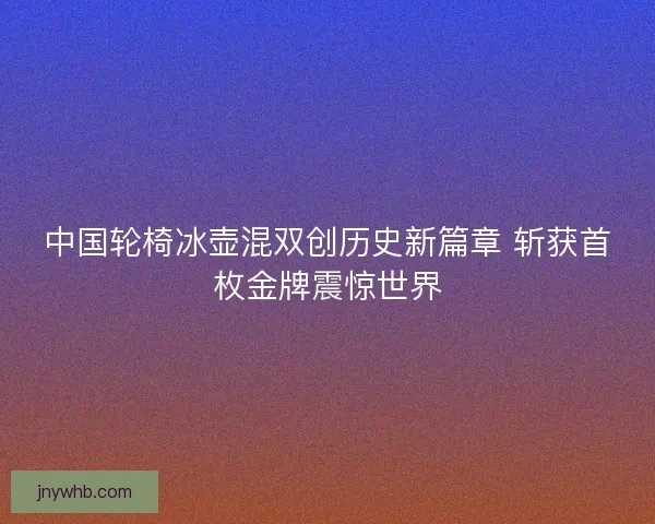 中国轮椅冰壶混双创历史新篇章 斩获首枚金牌震惊世界