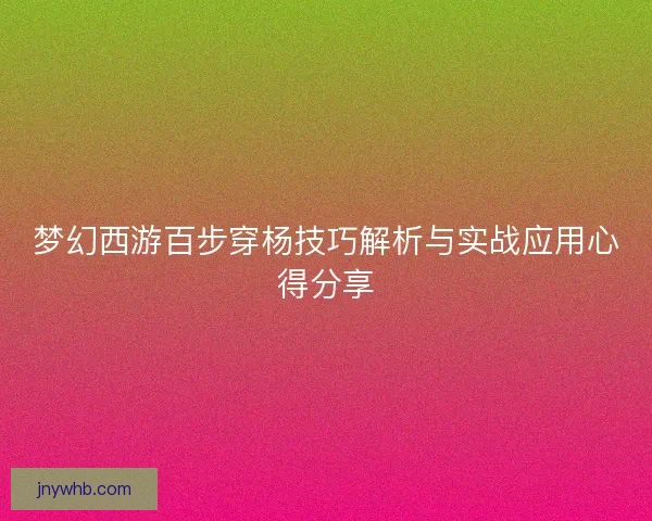 梦幻西游百步穿杨技巧解析与实战应用心得分享