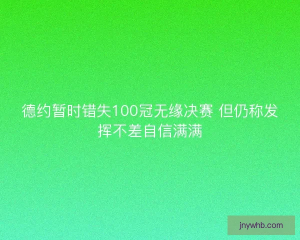 德约暂时错失100冠无缘决赛 但仍称发挥不差自信满满